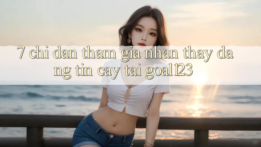 7. Chỉ dẫn tham gia nhận thấy đáng tin cậy tại Goal123 7. Chỉ dẫn tham gia nhận thấy đáng tin cậy tại Goal123