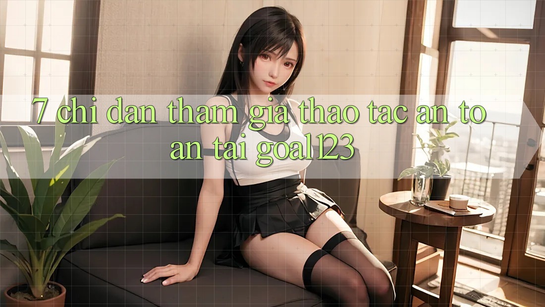 7. Chỉ dẫn tham gia thao tác an toàn tại Goal123