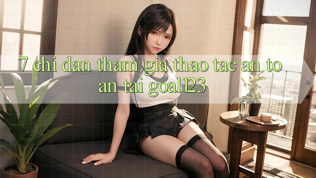 7. Chỉ dẫn tham gia thao tác an toàn tại Goal123 7. Chỉ dẫn tham gia thao tác an toàn tại Goal123