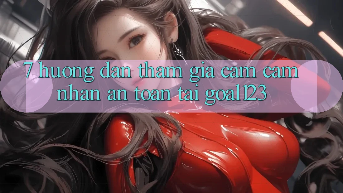 7. Hướng dẫn tham gia cảm cảm nhận an toàn tại Goal123 7. Hướng dẫn tham gia cảm cảm nhận an toàn tại Goal123
