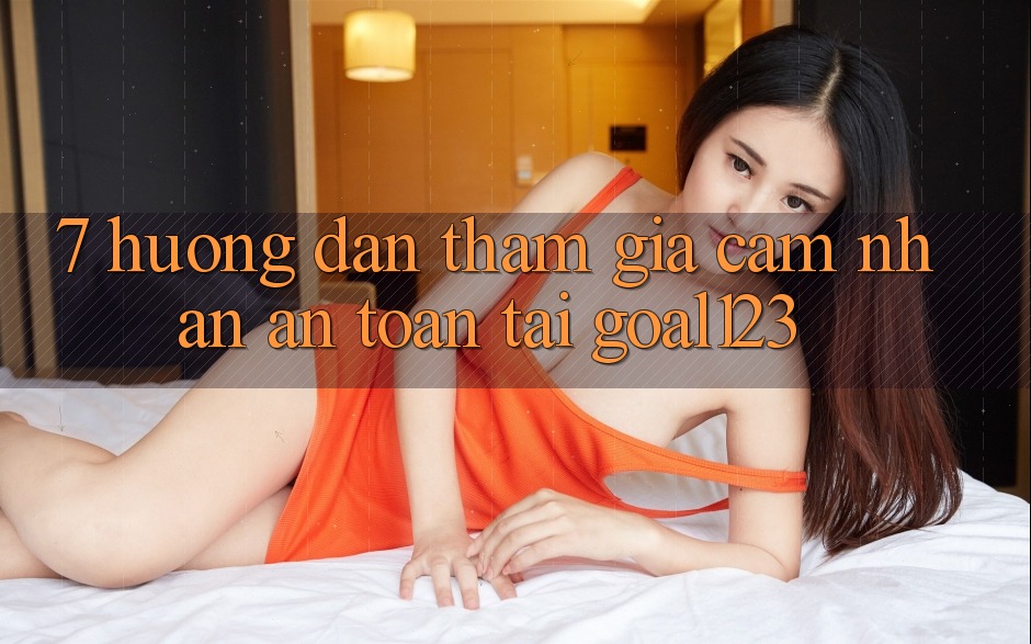 7. Hướng dẫn tham gia cảm nhận an toàn tại Goal123 7. Hướng dẫn tham gia cảm nhận an toàn tại Goal123
