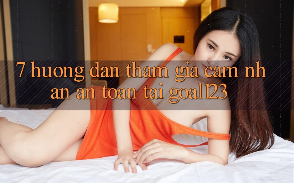 7. Hướng dẫn tham gia cảm nhận an toàn tại Goal123