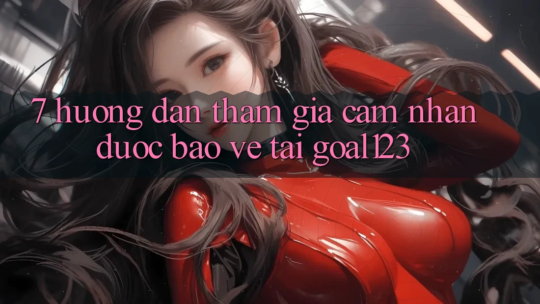 7. Hướng dẫn tham gia cảm nhận được bảo vệ tại Goal123