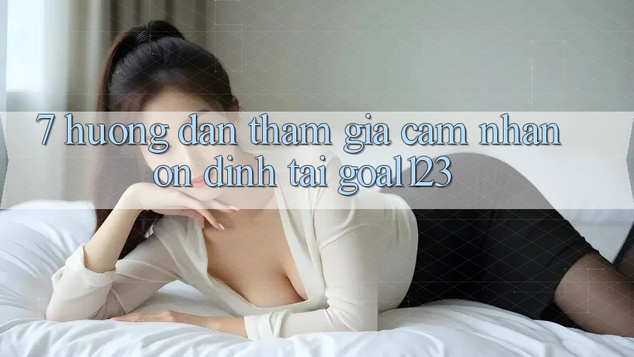 7. Hướng dẫn tham gia cảm nhận ổn định tại Goal123 7. Hướng dẫn tham gia cảm nhận ổn định tại Goal123