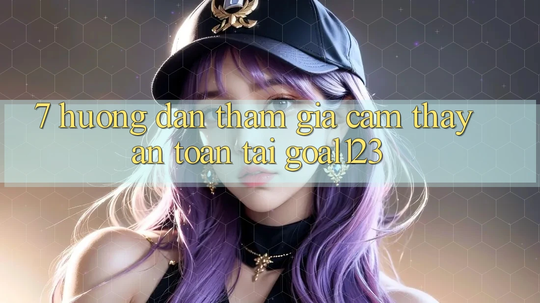 7. Hướng dẫn tham gia cảm thấy an toàn tại Goal123 7. Hướng dẫn tham gia cảm thấy an toàn tại Goal123