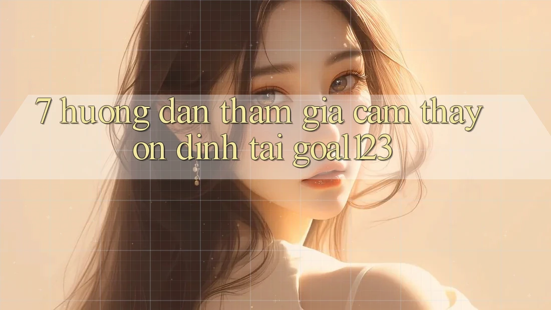 7. Hướng dẫn tham gia cảm thấy ổn định tại Goal123