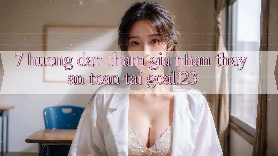 7. Hướng dẫn tham gia nhận thấy an toàn tại Goal123 7. Hướng dẫn tham gia nhận thấy an toàn tại Goal123