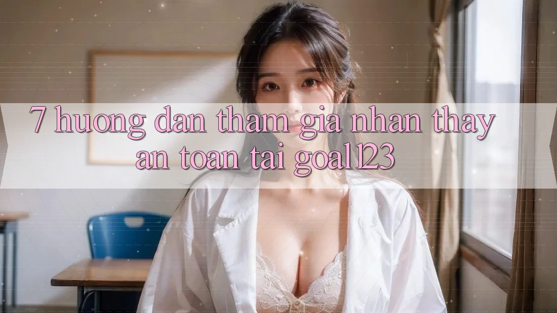 7. Hướng dẫn tham gia nhận thấy an toàn tại Goal123