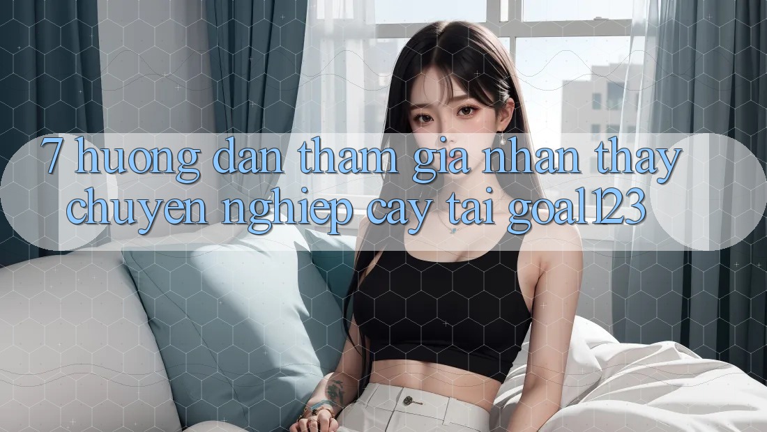 7. Hướng dẫn tham gia nhận thấy chuyên nghiệp cậy tại Goal123