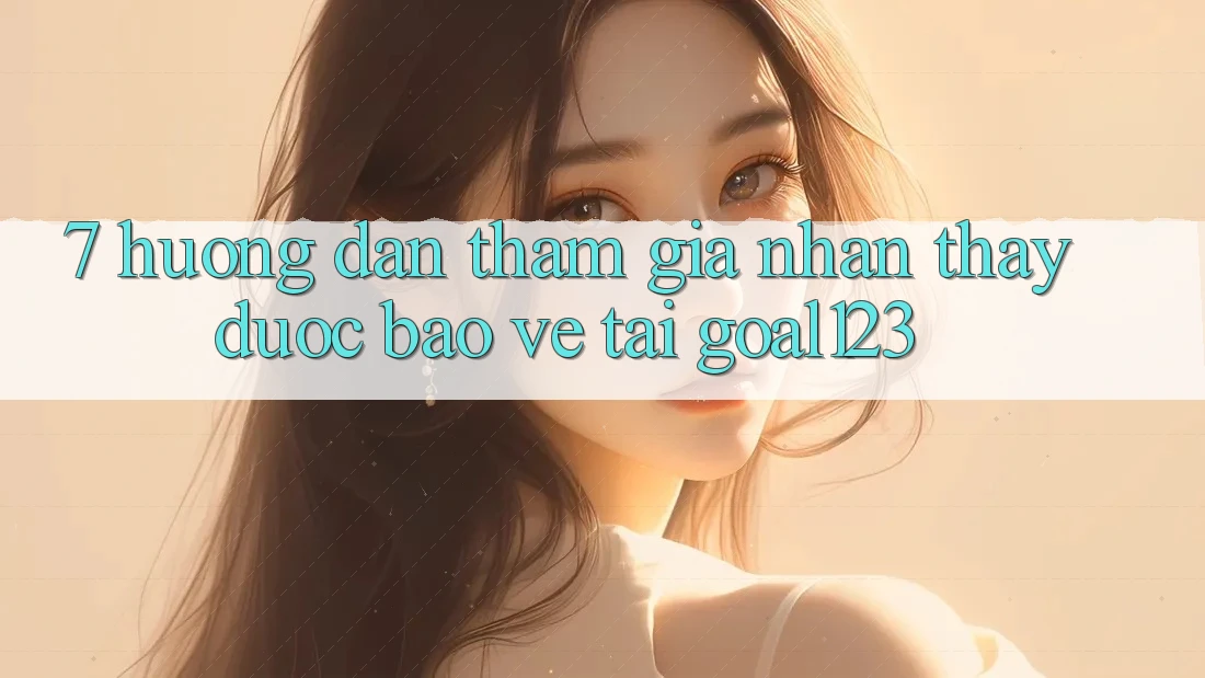 7. Hướng dẫn tham gia nhận thấy được bảo vệ tại Goal123