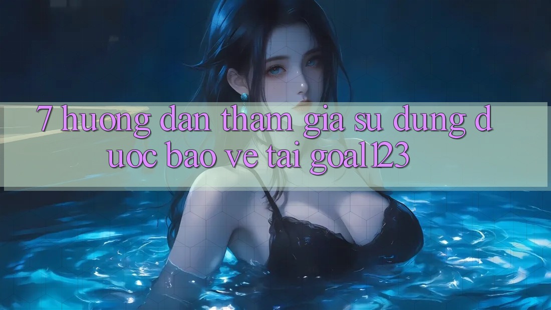 7. Hướng dẫn tham gia sử dụng được bảo vệ tại Goal123 7. Hướng dẫn tham gia sử dụng được bảo vệ tại Goal123