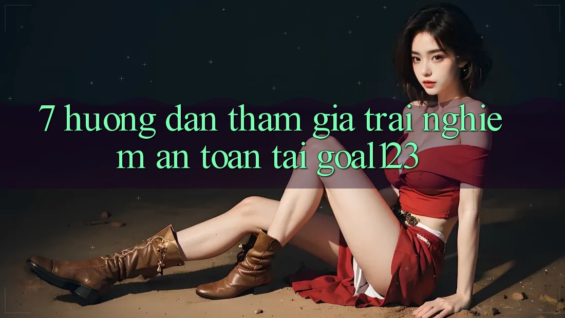 7. Hướng dẫn tham gia trải nghiệm an toàn tại Goal123 7. Hướng dẫn tham gia trải nghiệm an toàn tại Goal123
