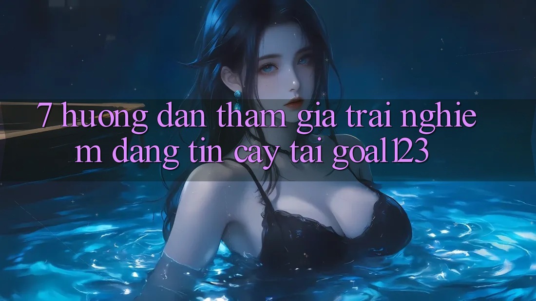 7. Hướng dẫn tham gia trải nghiệm đáng tin cậy tại Goal123