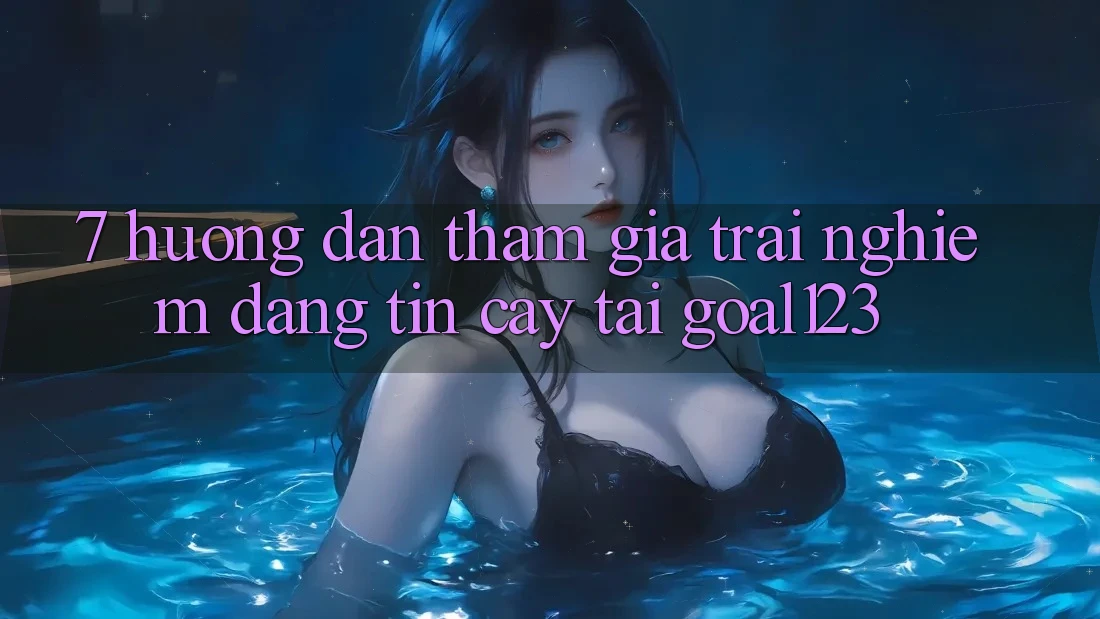 7. Hướng dẫn tham gia trải nghiệm đáng tin cậy tại Goal123 7. Hướng dẫn tham gia trải nghiệm đáng tin cậy tại Goal123