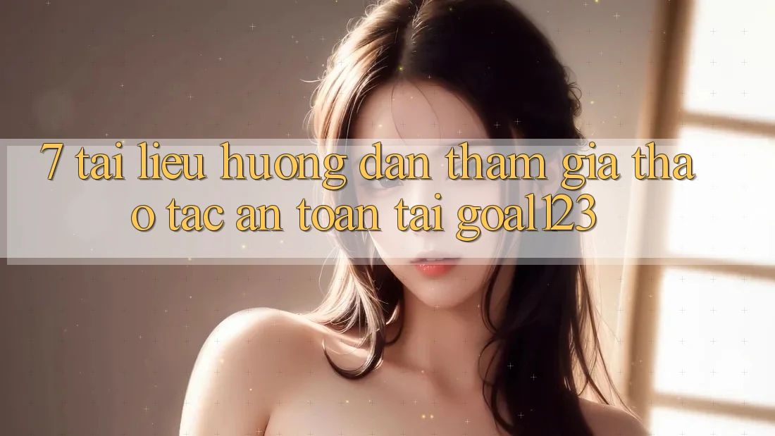 7. Tài liệu hướng dẫn tham gia thao tác an toàn tại Goal123