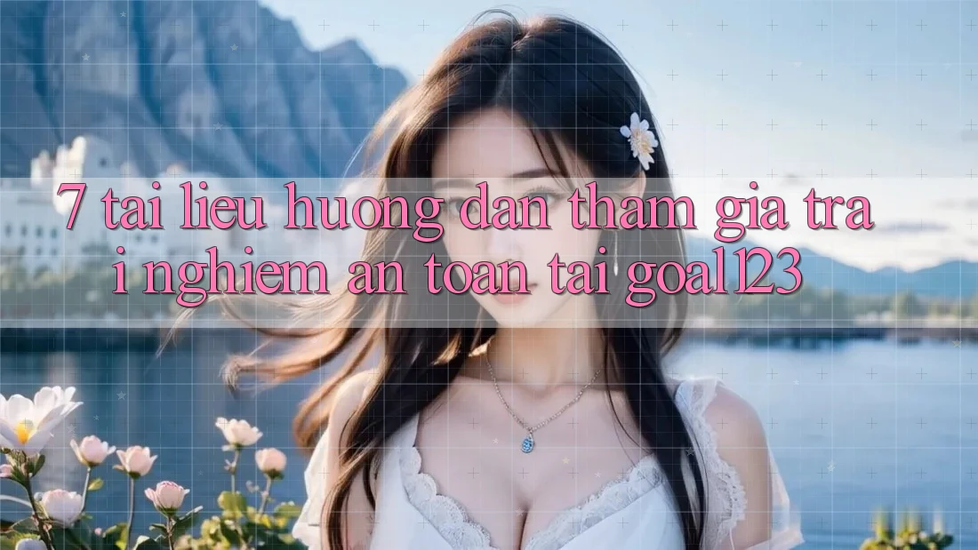 7. Tài liệu hướng dẫn tham gia trải nghiệm an toàn tại Goal123 7. Tài liệu hướng dẫn tham gia trải nghiệm an toàn tại Goal123