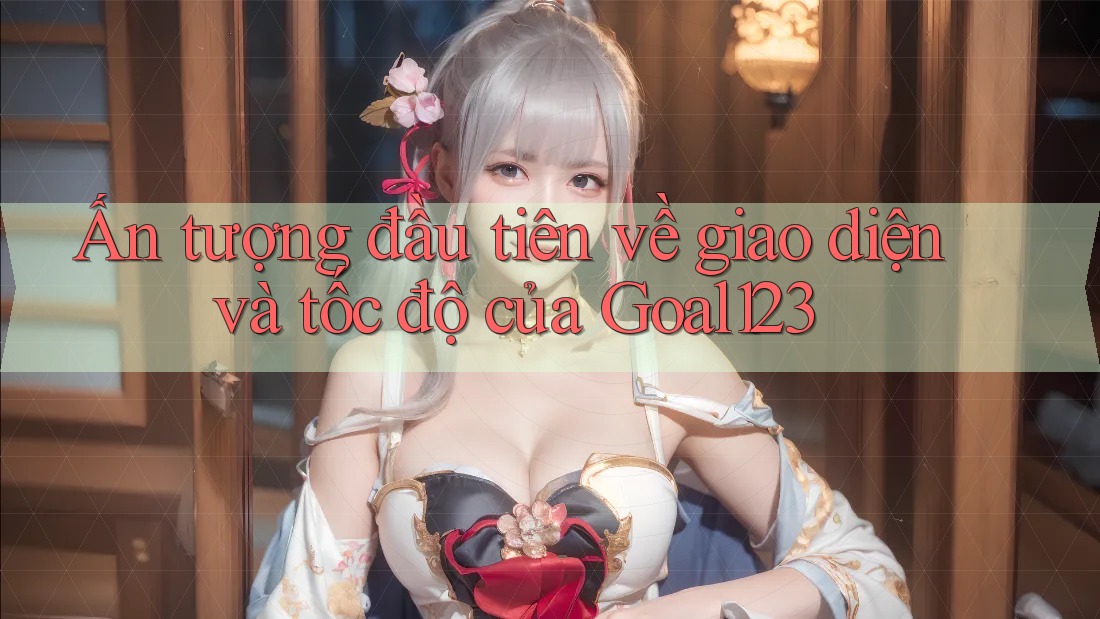 Ấn tượng đầu tiên về giao diện và tốc độ của Goal123 Ấn tượng đầu tiên về giao diện và tốc độ của Goal123
