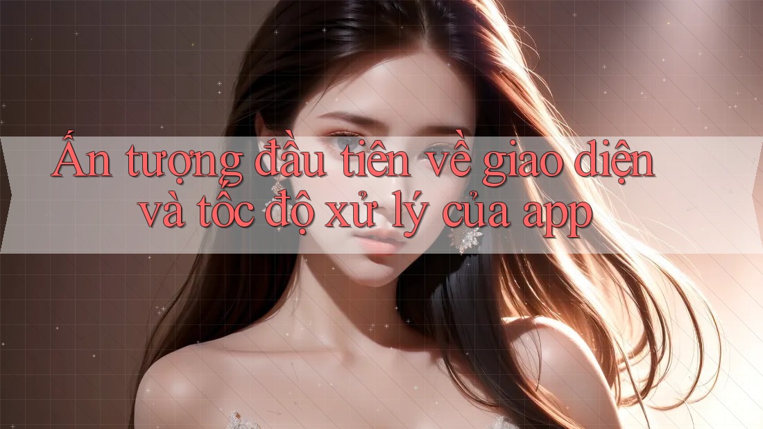 Ấn tượng đầu tiên về giao diện và tốc độ xử lý của app Ấn tượng đầu tiên về giao diện và tốc độ xử lý của app