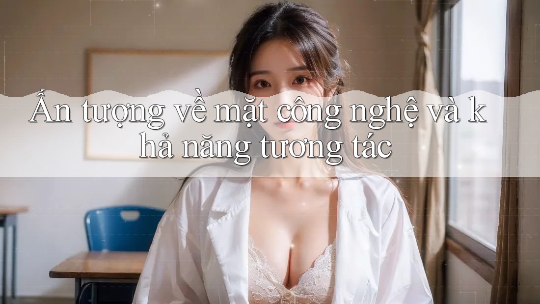 Ấn tượng về mặt công nghệ và khả năng tương tác Ấn tượng về mặt công nghệ và khả năng tương tác