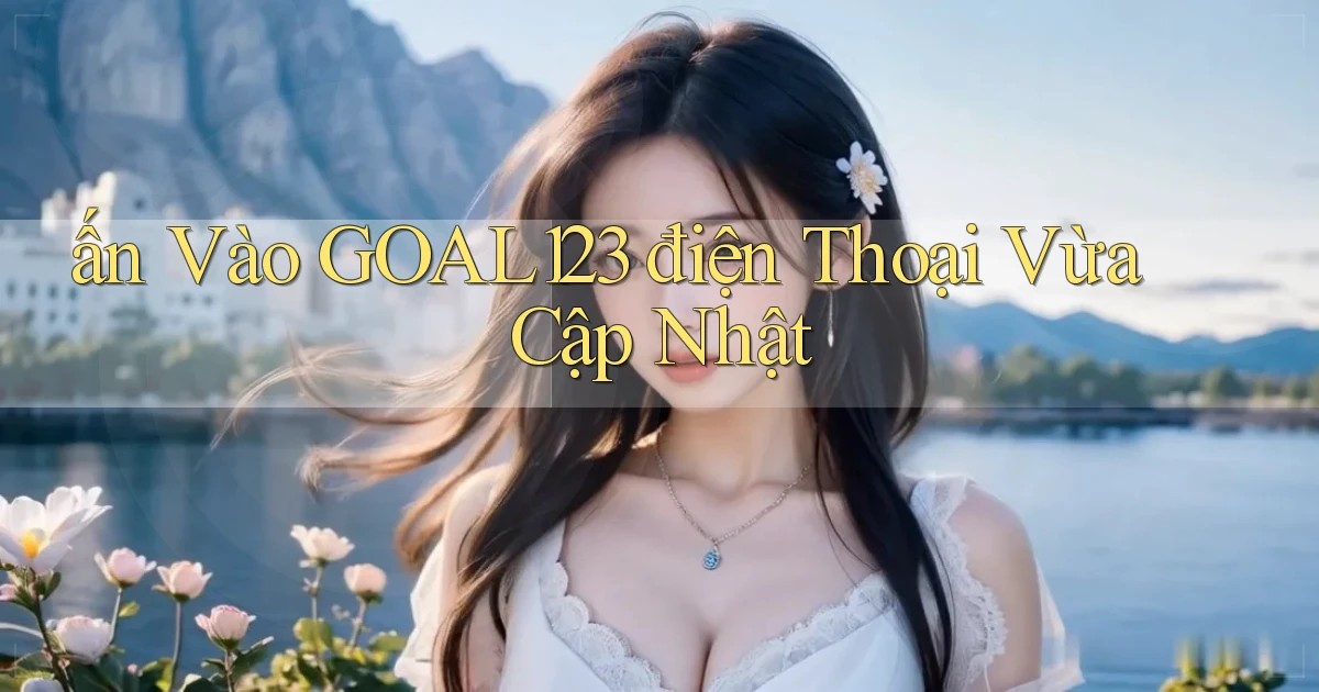 ấn vào goal123 điện thoại vừa cập nhật