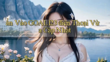 ấn vào goal123 điện thoại vừa cập nhật