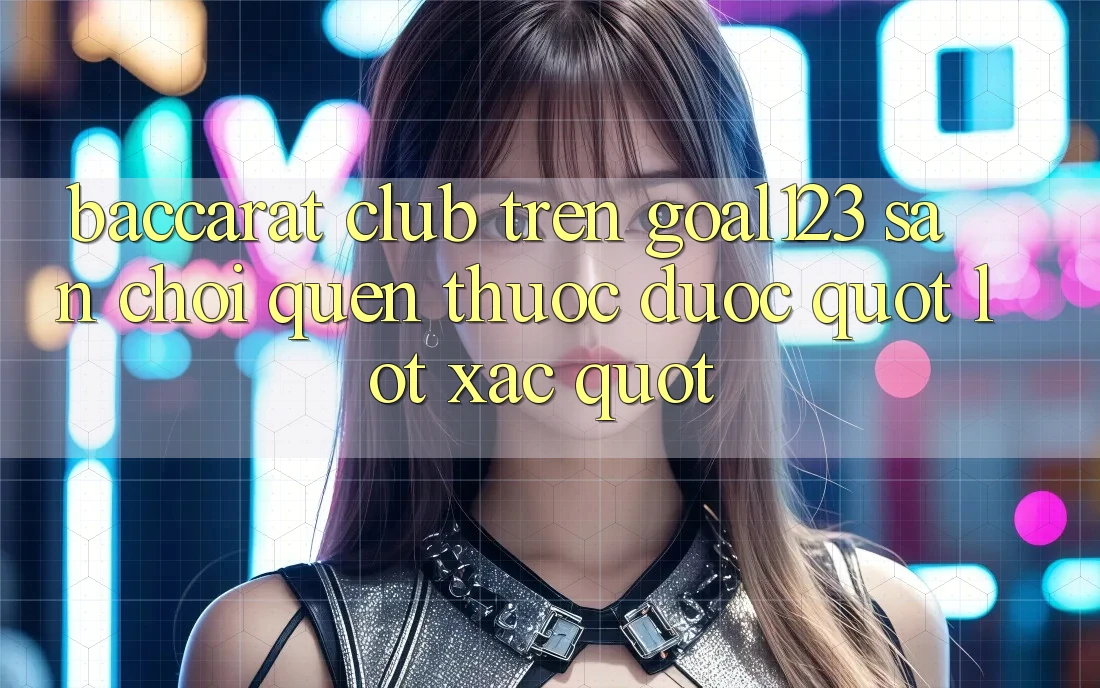 Baccarat Club trên Goal123: Sân chơi quen thuộc được " lột xác" Baccarat Club trên Goal123: Sân chơi quen thuộc được " lột xác"