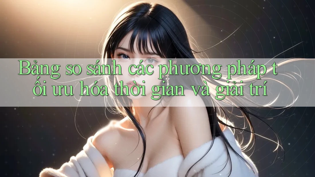 Bảng so sánh các phương pháp tối ưu hóa thời gian và giải trí Bảng so sánh các phương pháp tối ưu hóa thời gian và giải trí