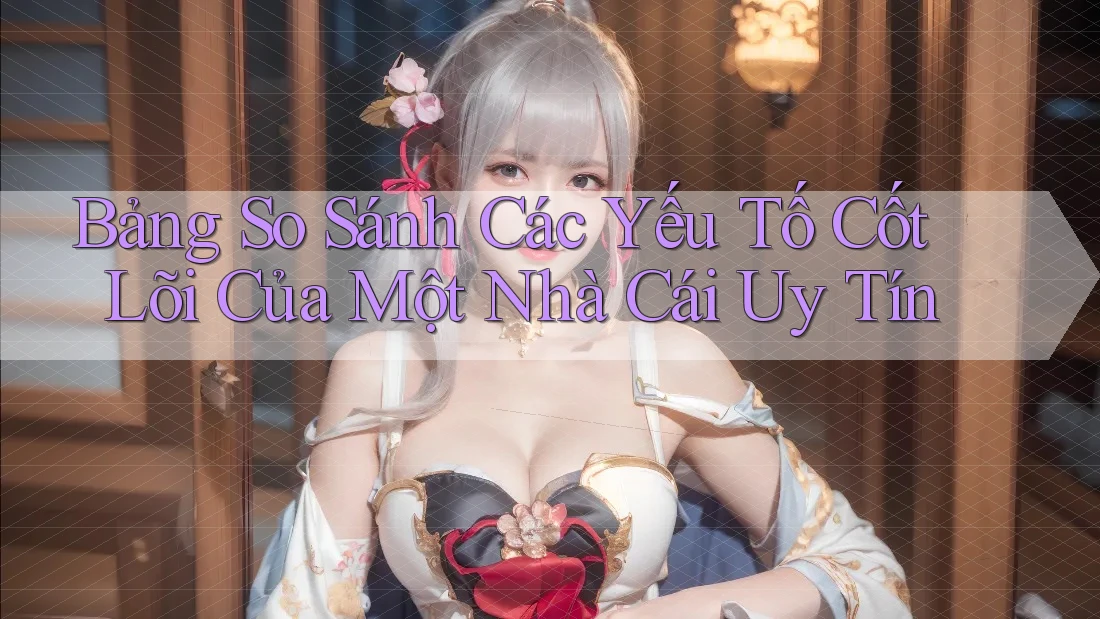 Bảng So Sánh Các Yếu Tố Cốt Lõi Của Một Nhà Cái Uy Tín Bảng So Sánh Các Yếu Tố Cốt Lõi Của Một Nhà Cái Uy Tín