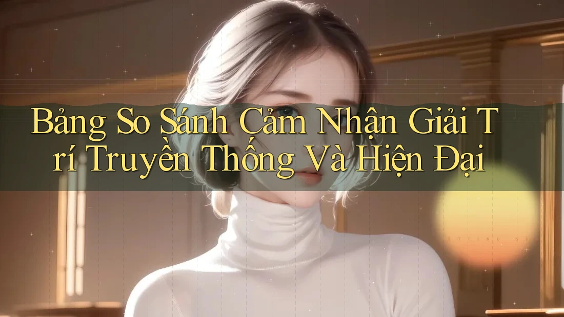 Bảng So Sánh Cảm Nhận Giải Trí Truyền Thống Và Hiện Đại Bảng So Sánh Cảm Nhận Giải Trí Truyền Thống Và Hiện Đại