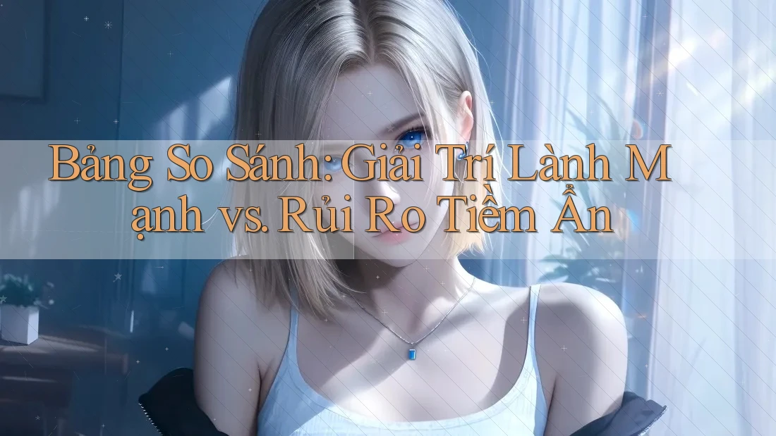 Bảng So Sánh: Giải Trí Lành Mạnh vs. Rủi Ro Tiềm Ẩn Bảng So Sánh: Giải Trí Lành Mạnh vs. Rủi Ro Tiềm Ẩn