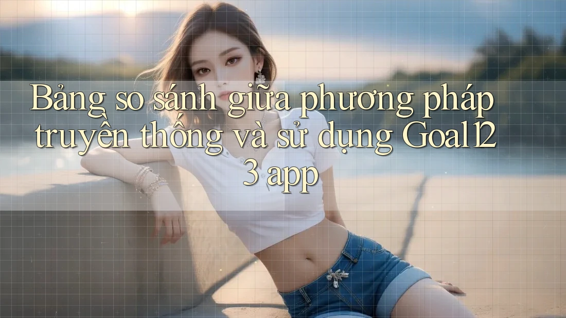 Bảng so sánh giữa phương pháp truyền thống và sử dụng Goal123 app