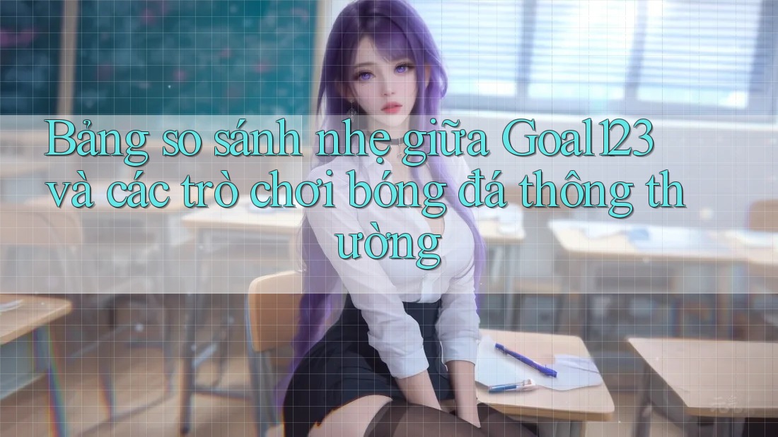 Bảng so sánh nhẹ giữa Goal123 và các trò chơi bóng đá thông thường