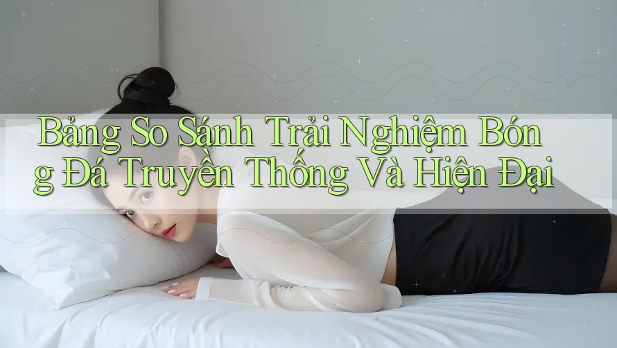 Bảng So Sánh Trải Nghiệm Bóng Đá Truyền Thống Và Hiện Đại Bảng So Sánh Trải Nghiệm Bóng Đá Truyền Thống Và Hiện Đại