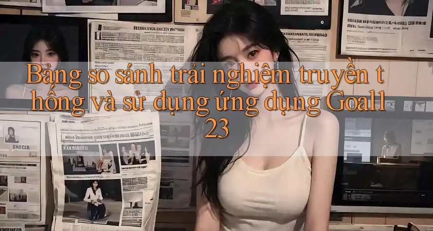 Bảng so sánh trải nghiệm truyền thống và sử dụng ứng dụng Goal123