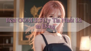 best goal123 uy tín nhất Lâm Đồng