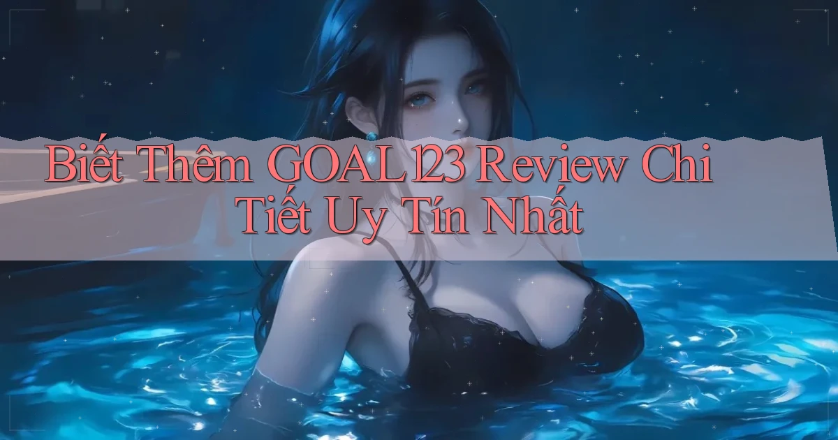 biết thêm goal123 review chi tiết uy tín nhất
