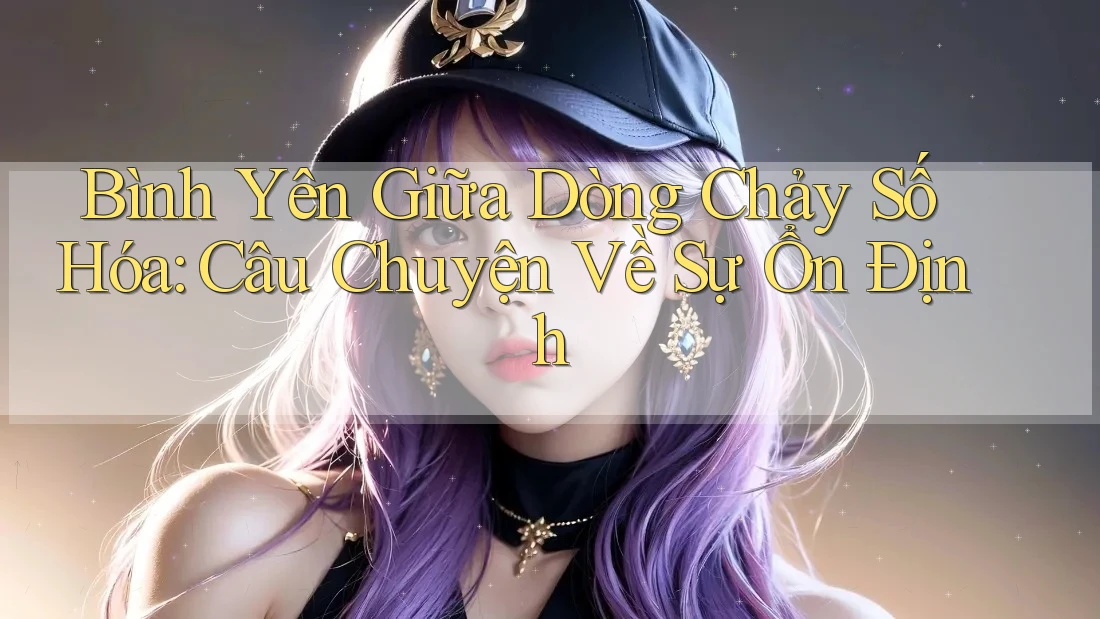 Bình Yên Giữa Dòng Chảy Số Hóa: Câu Chuyện Về Sự Ổn Định