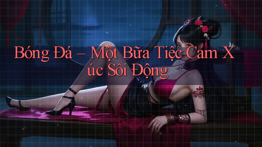 Bóng Đá – Một Bữa Tiệc Cảm Xúc Sôi Động