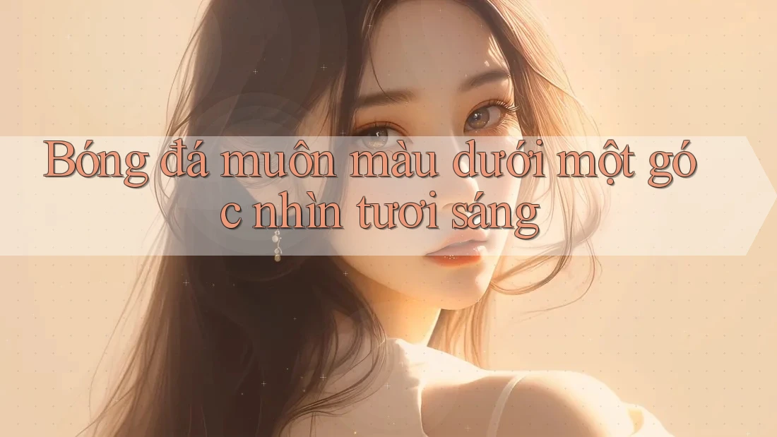 Bóng đá muôn màu dưới một góc nhìn tươi sáng Bóng đá muôn màu dưới một góc nhìn tươi sáng