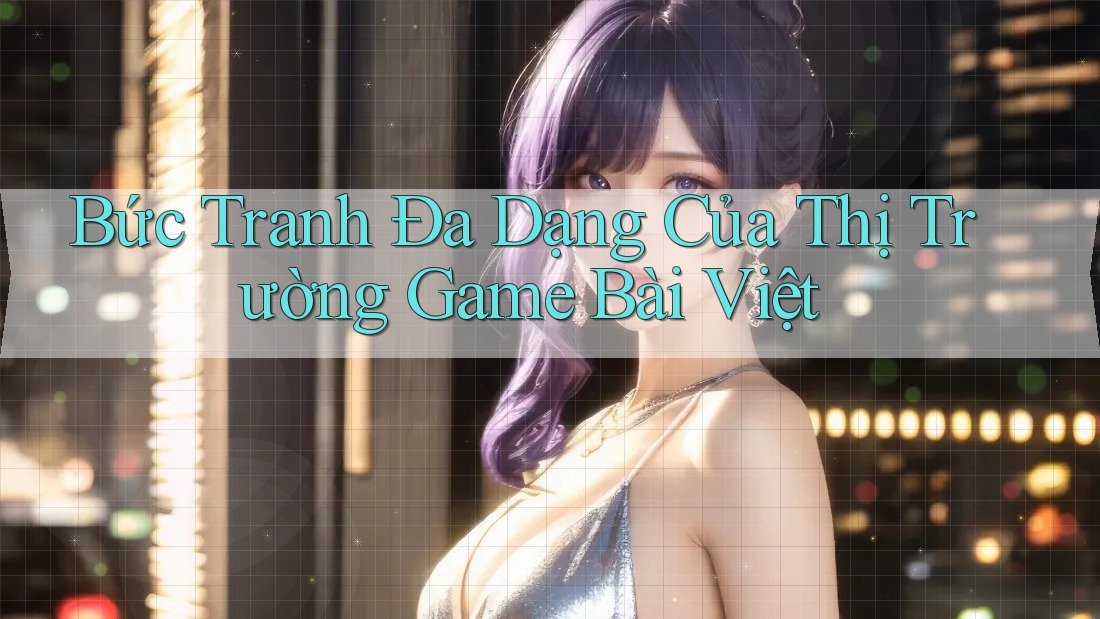 Bức Tranh Đa Dạng Của Thị Trường Game Bài Việt Bức Tranh Đa Dạng Của Thị Trường Game Bài Việt