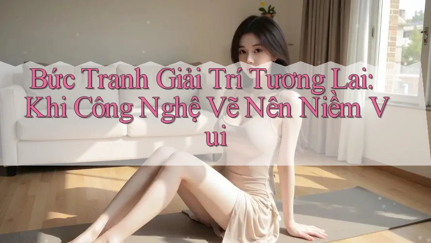 Bức Tranh Giải Trí Tương Lai: Khi Công Nghệ Vẽ Nên Niềm Vui Bức Tranh Giải Trí Tương Lai: Khi Công Nghệ Vẽ Nên Niềm Vui