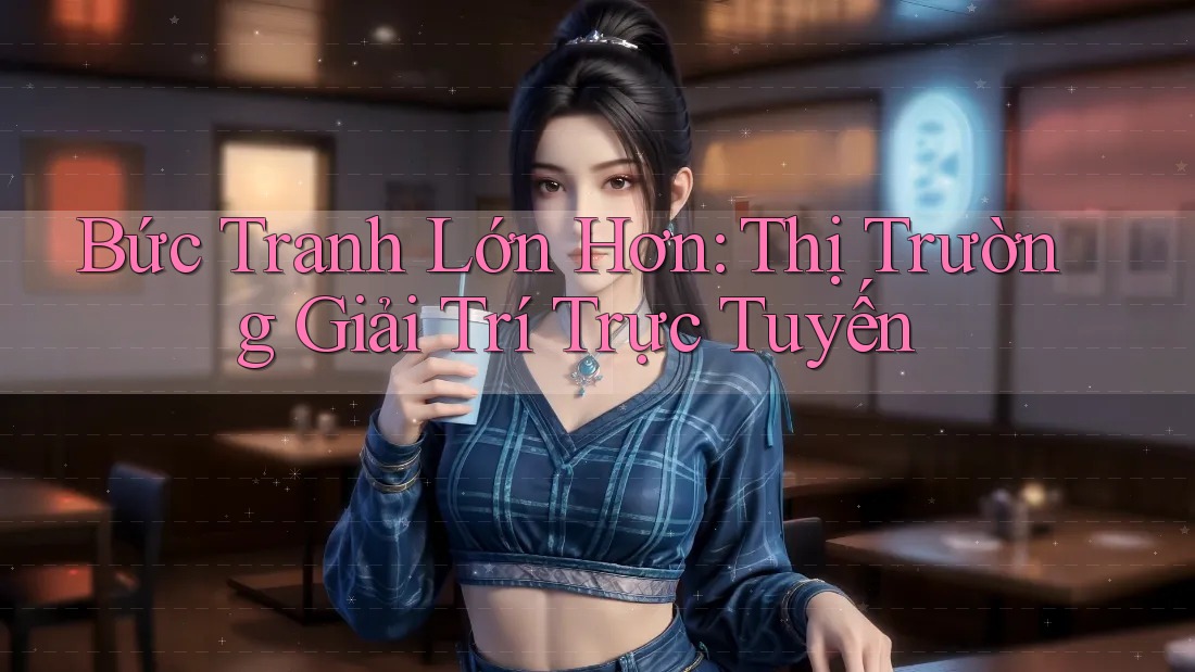 Bức Tranh Lớn Hơn: Thị Trường Giải Trí Trực Tuyến Bức Tranh Lớn Hơn: Thị Trường Giải Trí Trực Tuyến