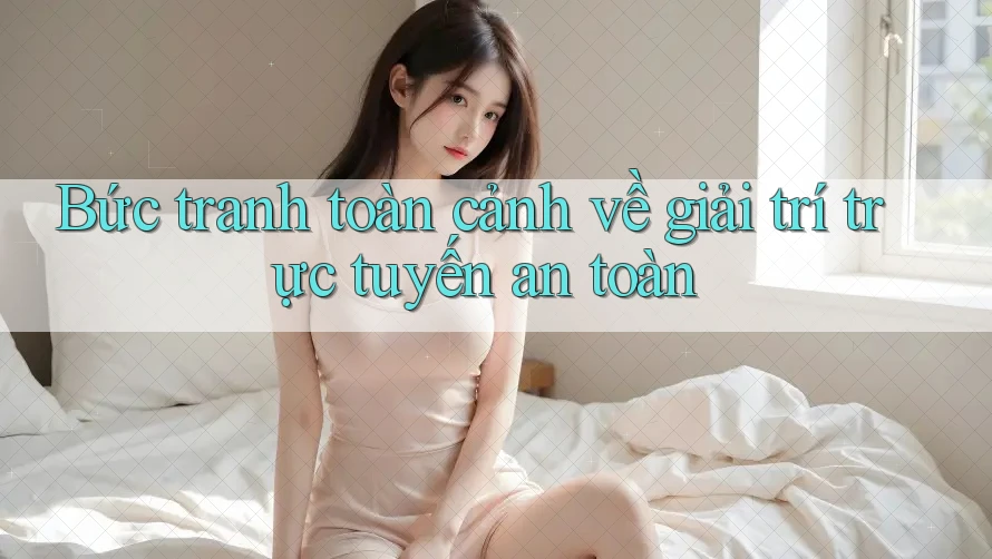 Bức tranh toàn cảnh về giải trí trực tuyến an toàn