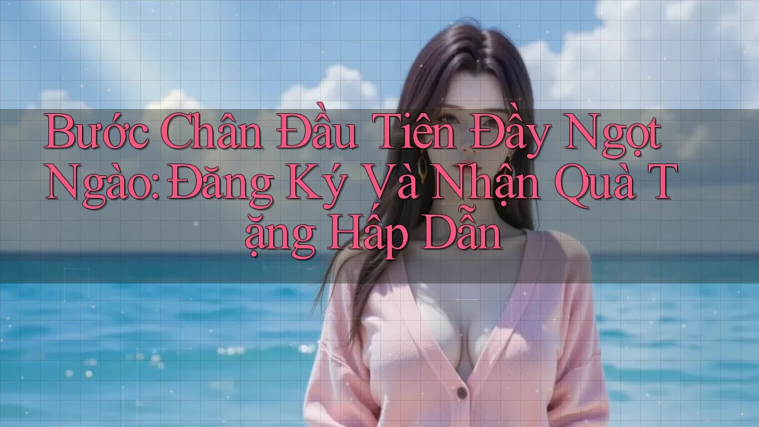 Bước Chân Đầu Tiên Đầy Ngọt Ngào: Đăng Ký Và Nhận Quà Tặng Hấp Dẫn Bước Chân Đầu Tiên Đầy Ngọt Ngào: Đăng Ký Và Nhận Quà Tặng Hấp Dẫn