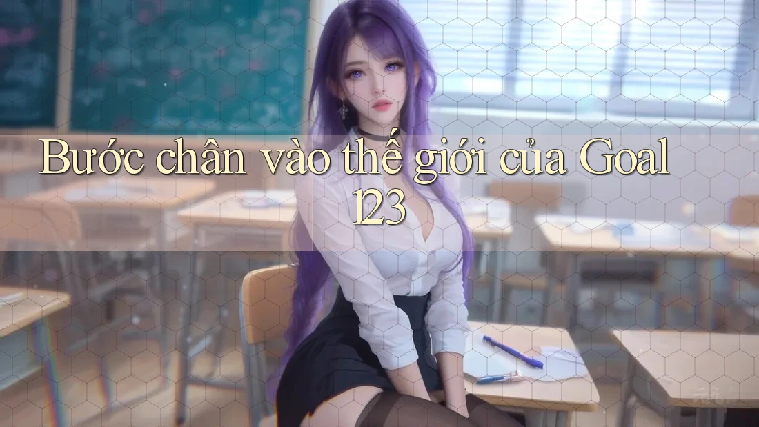 Bước chân vào thế giới của Goal123