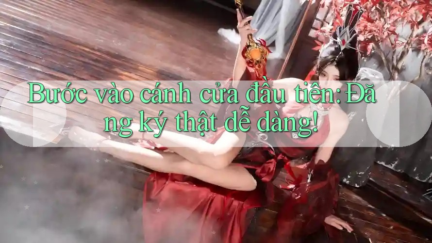 Bước vào cánh cửa đầu tiên: Đăng ký thật dễ dàng!