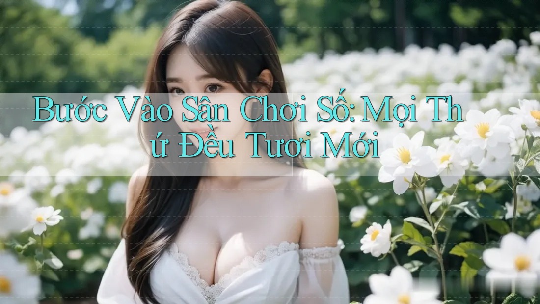 Bước Vào Sân Chơi Số: Mọi Thứ Đều Tươi Mới Bước Vào Sân Chơi Số: Mọi Thứ Đều Tươi Mới