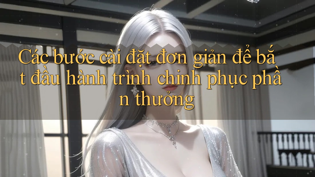 Các bước cài đặt đơn giản để bắt đầu hành trình chinh phục phần thưởng