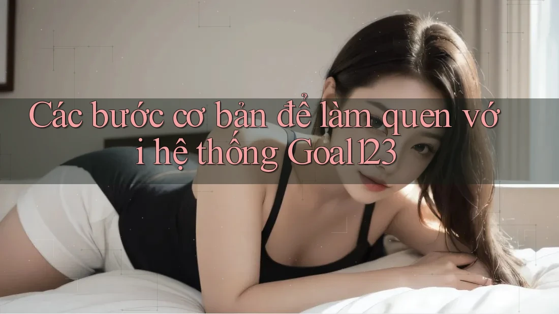 Các bước cơ bản để làm quen với hệ thống Goal123 Các bước cơ bản để làm quen với hệ thống Goal123