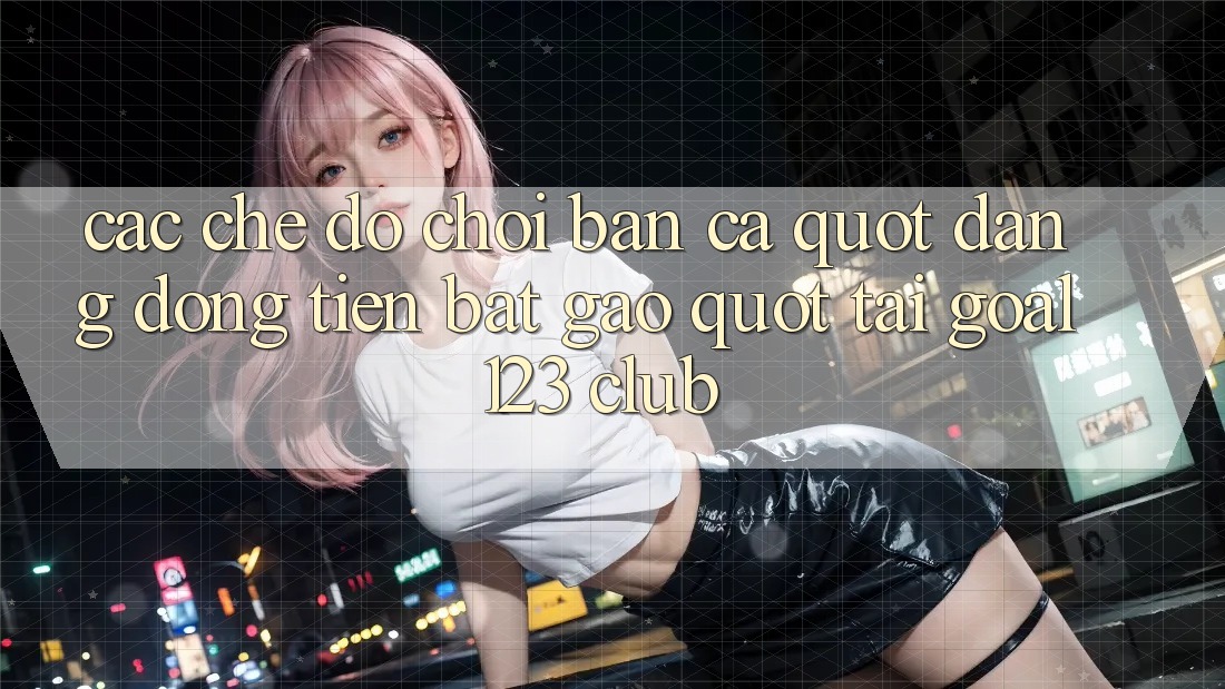 Các Chế Độ Chơi Bắn Cá " Đáng Đồng Tiền Bát Gạo" Tại Goal123 Club